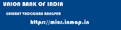 UNION BANK OF INDIA  GUJARAT VADODARA RANGPUR   micr code